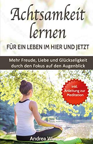 Achtsamkeit lernen für ein Leben im Hier und Jetzt: Mehr Freude, Liebe und Glückseligkeit durch den Fokus auf den Augenblick (Achtsamkeit - Mindfulness, Band 1)