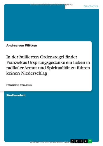 In der bullierten Ordensregel findet Franziskus Ursprungsgedanke ein Leben in radikaler Armut und Spiritualität zu führen keinen Niederschlag: Franziskus von Assisi von Books on Demand
