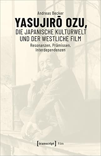 Yasujiro Ozu, die japanische Kulturwelt und der westliche Film: Resonanzen, Prämissen, Interdependenzen von Transcript Verlag