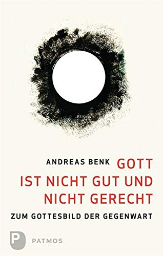 Gott ist nicht gut und nicht gerecht: Zum Gottesbild der Gegenwart