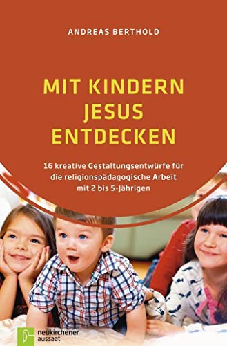 Mit Kindern Jesus entdecken: 16 kreative Gestaltungsentwürfe für die religionspädagogische Arbeit mit 2 bis 5-Jährigen