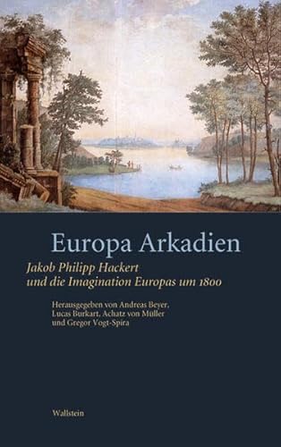 Europa Arkadien: Jakob Philipp Hackert und die Imagination Europas um 1800 von Wallstein Verlag GmbH