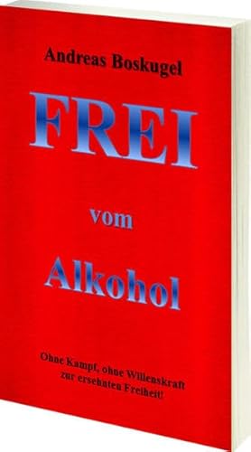Frei vom Alkohol: Ohne Kampf, Ohne Willenskraft zur ersehnten Freiheit!