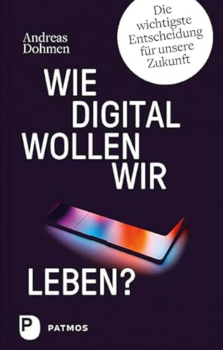 Wie digital wollen wir leben?: Die wichtigste Entscheidung für unsere Zukunft von Patmos-Verlag