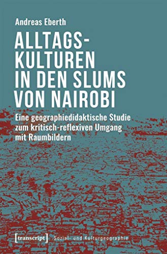 Alltagskulturen in den Slums von Nairobi: Eine geographiedidaktische Studie zum kritisch-reflexiven Umgang mit Raumbildern (Sozial- und Kulturgeographie, Bd. 30)