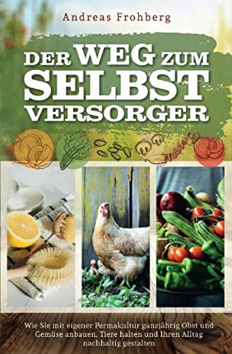 Der Weg zum Selbstversorger: Wie Sie mit eigener Permakultur ganzjährig Obst und Gemüse anbauen, Tiere halten und Ihren Alltag nachhaltig gestalten