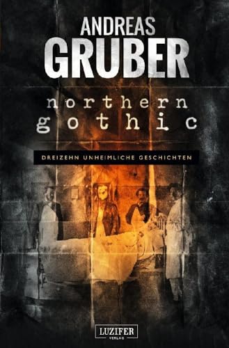 NORTHERN GOTHIC: Unheimliche Geschichten: dreizehn unheimliche Geschichten (Andreas Gruber Erzählbände, Band 1)