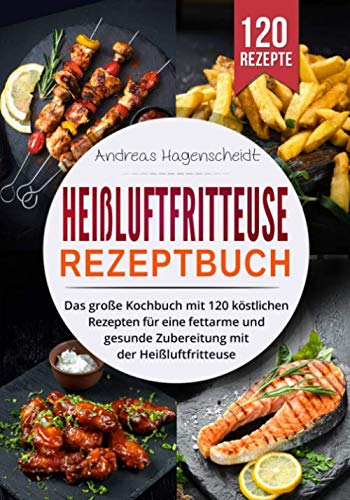 Heißluftfritteuse Rezeptbuch: Das große Kochbuch mit 120 köstlichen Rezepten für eine fettarme und gesunde Zubereitung mit der Heißluftfritteuse.