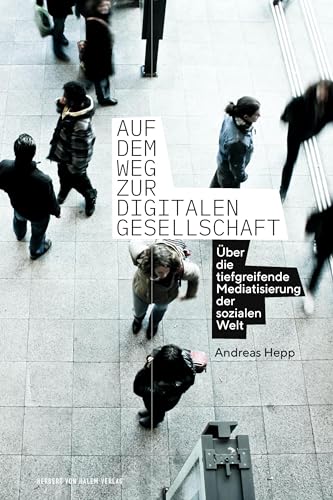 Auf dem Weg zur digitalen Gesellschaft: Über die tiefgreifende Mediatisierung der sozialen Welt Auf dem Weg zur digitalen Gesellschaft: Über die tiefgreifende Mediatisierung der sozialen Welt