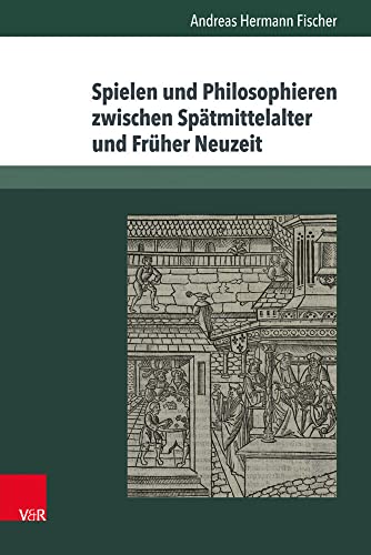 Spielen und Philosophieren zwischen Spätmittelalter und Früher Neuzeit: Dissertationsschrift