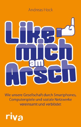 Like mich am Arsch: Wie unsere Gesellschaft durch Smartphones, Computerspiele und soziale Netzwerke vereinsamt und verblödet Like mich am Arsch: Wie unsere Gesellschaft durch Smartphones, Computerspiele und soziale Netzwerke vereinsamt und verblödet