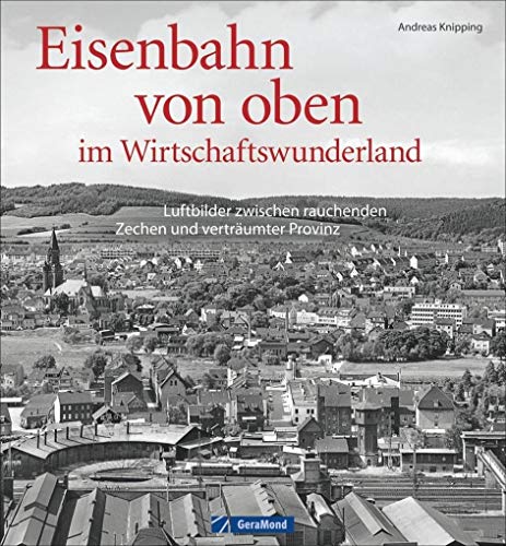 Eisenbahn von oben im Wirtschaftswunderland: Luftbilder zwischen rauchenden Zechen und verträumter Provinz