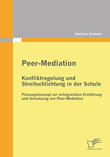 Peer-Mediation: Konfliktregelung und Streitschlichtung in der Schule: Planungskonzept zur erfolgreichen Einführung und Umsetzung von Peer-Mediation von Diplomica Verlag