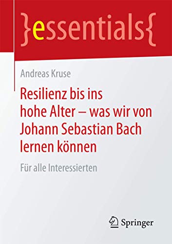 Resilienz bis ins hohe Alter – was wir von Johann Sebastian Bach lernen können: Für alle Interessierten (essentials)