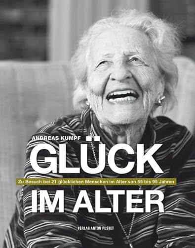 Glück im Alter: Zu Besuch bei 21 glücklichen Menschen im Alter von 65 bis 95 Jahren von Pustet, Salzburg