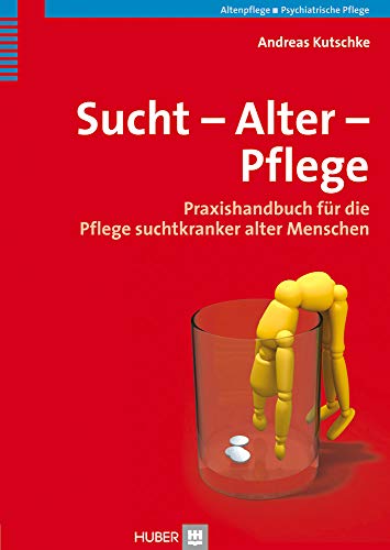 Sucht – Alter – Pflege: Praxishandbuch für die Pflege suchtkranker alter Menschen