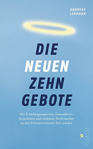 Die neuen zehn Gebote: Wie Erziehungsexperten, Gesundheitsfetischisten und militante Nichtraucher zu den Priestern unserer Zeit wurden von Riemann Verlag