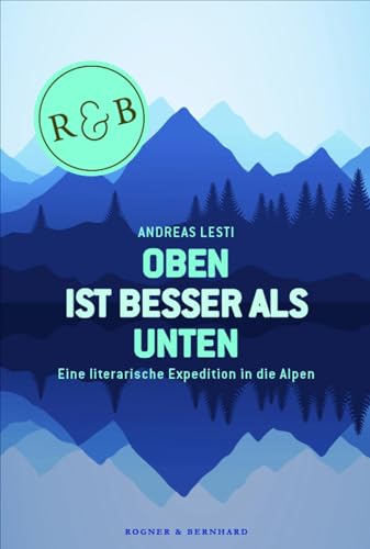 Oben ist besser als Unten: Eine literarische Expedition in die Alpen