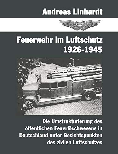 Feuerwehr im Luftschutz 1926-1945: Die Umstrukturierung des öffentlichen Feuerlöschwesens in Deutschland unter Gesichtspunkten des zivilen Lutschutzes von Books on Demand GmbH