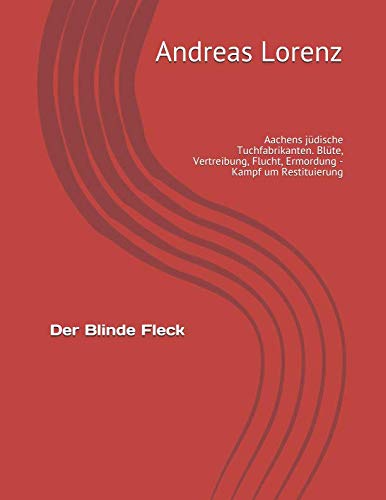 Der Blinde Fleck: Aachens jüdische Tuchfabrikanten. Blüte, Vertreibung, Flucht, Ermordung - Kampf um Restituierung von Tuchwerk Aachen