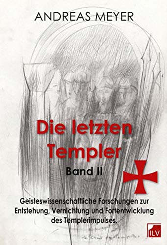 Die letzten Templer: Band II: Geisteswissenschaftliche Forschungen und Hintergründe zur Entstehung, Vernichtung und Fortentwicklung des Templerimpulses Die letzten Templer: Band II: Geisteswissenschaftliche Forschungen und Hintergründe zur Entstehung, Vernichtung und Fortentwicklung des Templerimpulses
