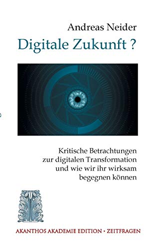 Digitale Zukunft: Kritische Betrachtungen zur digitalen Transformation und wie wir ihr wirksam begegnen können (Akanthos Akademie - Zeitfragen) von Books on Demand