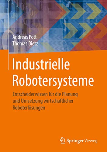 Industrielle Robotersysteme: Entscheiderwissen für die Planung und Umsetzung wirtschaftlicher Roboterlösungen von Springer Vieweg