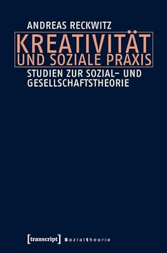 Kreativität und soziale Praxis: Studien zur Sozial- und Gesellschaftstheorie (Sozialtheorie) von Transcript Verlag