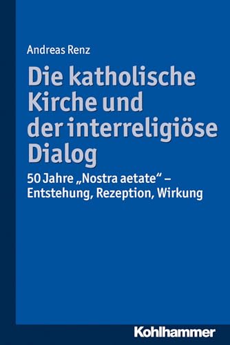 Die katholische Kirche und der interreligiöse Dialog: 50 Jahre "Nostra aetate": Vorgeschichte, Kommentar, Rezeption