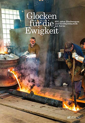 Glocken für die Ewigkeit: 650 Jahre Glockenguss und Kirchturmtechnik aus Aarau von AT Verlag