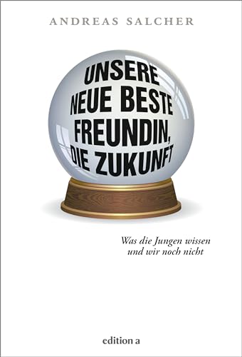 Unsere neue beste Freundin, die Zukunft: Was die Jungen wissen und wir noch nicht von edition a