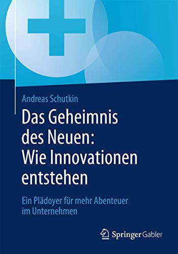 Das Geheimnis des Neuen: Wie Innovationen entstehen: Ein Plädoyer für mehr Abenteuer im Unternehmen von Springer