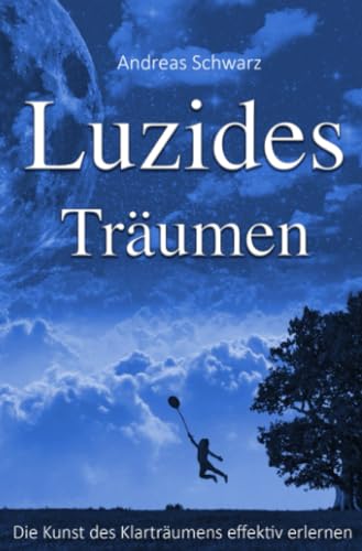 Luzides Träumen - Die Kunst des Klarträumens effektiv erlernen: Träume bewusst steuern lernen