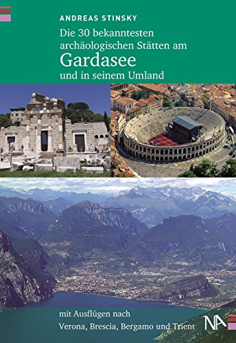 Die 30 bekanntesten archäologischen Stätten am Gardasee und in seinem Umland: Mit Ausflügen nach Verona, Brescia, Bergamo und Trient