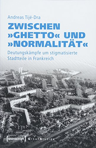 Zwischen »Ghetto« und »Normalität«: Deutungskämpfe um stigmatisierte Stadtteile in Frankreich (Urban Studies)