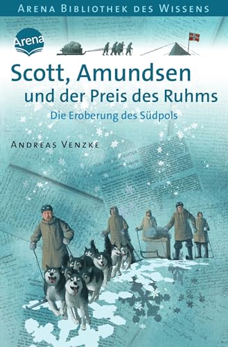 Scott, Amundsen und der Preis des Ruhms: Die Eroberung des Südpols: Die Eroberung des Südpols. Lebendige Geschichte (Arena Bibliothek des Wissens - Lebendige Geschichte)