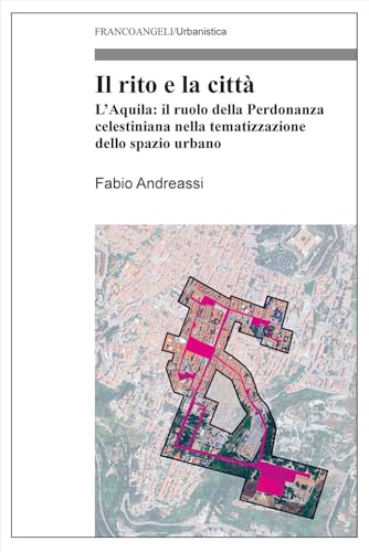 Il rito e la città. L'Aquila: il ruolo della Perdonanza celestiniana nella tematizzazione dello spazio urbano (Urbanistica) von Franco Angeli