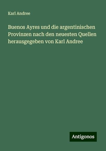 Buenos Ayres und die argentinischen Provinzen nach den neuesten Quellen herausgegeben von Karl Andree von Antigonos Verlag