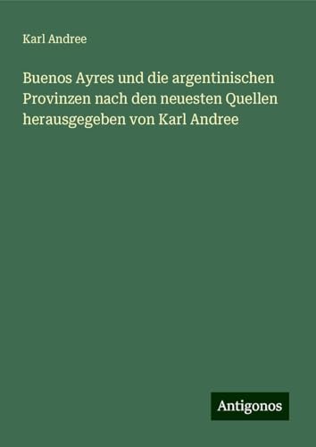 Buenos Ayres und die argentinischen Provinzen nach den neuesten Quellen herausgegeben von Karl Andree von Antigonos Verlag