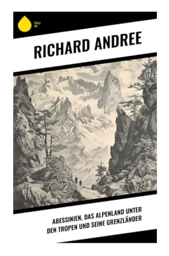 Abessinien, das Alpenland unter den Tropen und seine Grenzländer Abessinien, das Alpenland unter den Tropen und seine Grenzländer