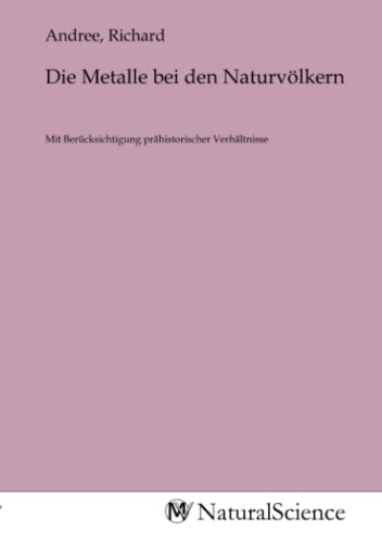 Die Metalle bei den Naturvölkern: Mit Berücksichtigung prähistorischer Verhältnisse von MV-Natural_Science