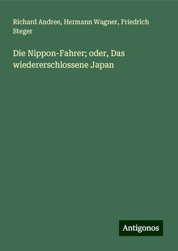 Die Nippon-Fahrer; oder, Das wiedererschlossene Japan Die Nippon-Fahrer; oder, Das wiedererschlossene Japan von Antigonos Verlag