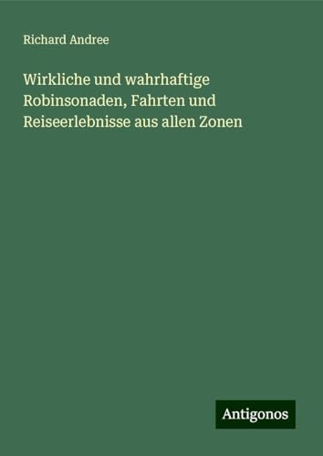 Wirkliche und wahrhaftige Robinsonaden, Fahrten und Reiseerlebnisse aus allen Zonen Wirkliche und wahrhaftige Robinsonaden, Fahrten und Reiseerlebnisse aus allen Zonen von Antigonos Verlag
