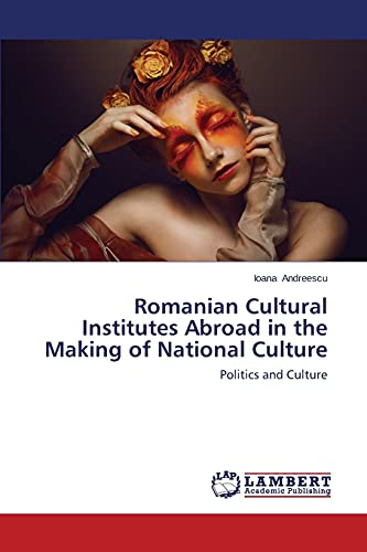 Romanian Cultural Institutes Abroad in the Making of National Culture: Politics and Culture von LAP Lambert Academic Publishing
