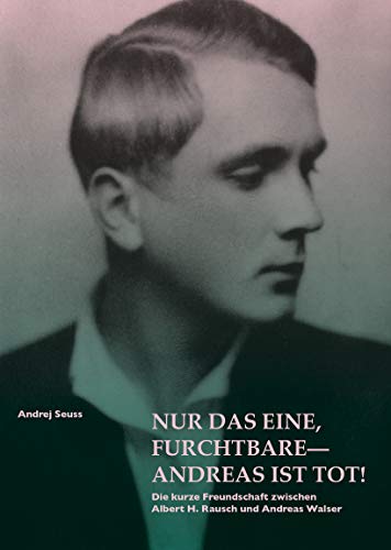 Nur das Eine, furchtbare – Andreas ist tot!: Die kurze Freundschaft zwischen Albert H.Rausch und Andreas Walser