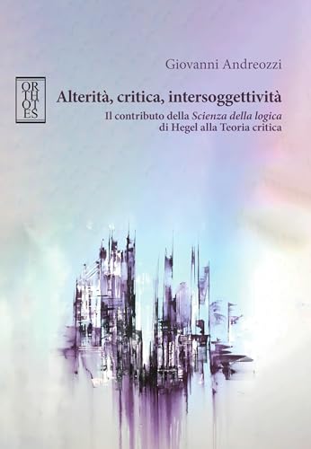 Alterità, critica, intersoggettività. Il contributo della «Scienza della logica» di Hegel alla Teoria critica (Germanica) von Orthotes