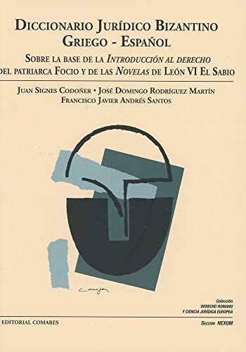 Diccionario jurídico bizantino griego-español : sobre la base de la Introducción al derecho del patriarca Focio y de las Novelas de León VI El Sabio Diccionario jurídico bizantino griego-español : sobre la base de la Introducción al derecho del patriarca Focio y de las Novelas de León VI El Sabio