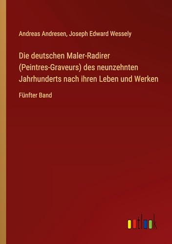 Die deutschen Maler-Radirer (Peintres-Graveurs) des neunzehnten Jahrhunderts nach ihren Leben und Werken: Fünfter Band von Outlook Verlag