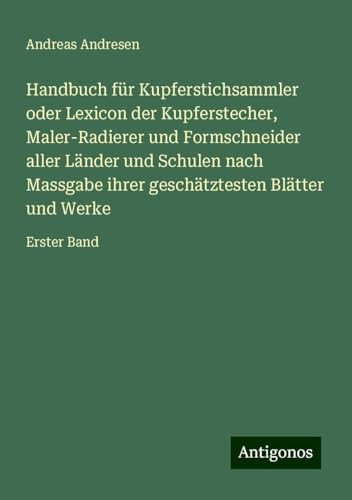 Handbuch für Kupferstichsammler oder Lexicon der Kupferstecher, Maler-Radierer und Formschneider aller Länder und Schulen nach Massgabe ihrer geschätztesten Blätter und Werke: Erster Band von Antigonos Verlag