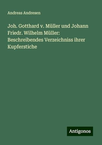 Joh. Gotthard v. Müller und Johann Friedr. Wilhelm Müller: Beschreibendes Verzeichniss ihrer Kupferstiche von Antigonos Verlag